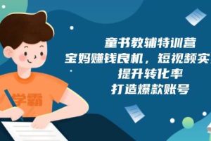 (13899期)童书教辅特训营,宝妈赚钱良机,短视频实操课,提升转化率,打造爆款账号