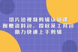 (13888期)切片短视频剪辑认知课,附赠资料包、授权及工具包,助力快速上手剪辑