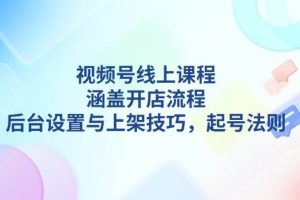 (13881期)视频号线上课程详解,涵盖开店流程,后台设置与上架技巧,起号法则