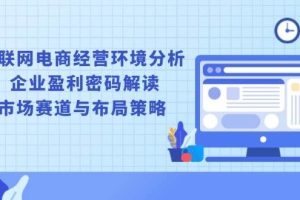 (13878期)互联网电商经营环境分析, 企业盈利密码解读, 市场赛道与布局策略
