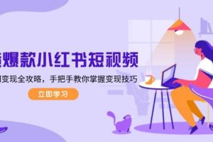 (13873期)打造爆款小红书短视频,从定位到变现全攻略,手把手教你掌握变现技巧