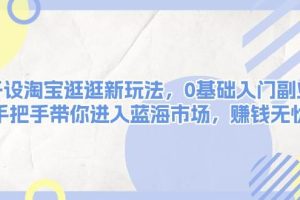 (13870期)开设淘宝逛逛新玩法,0基础入门副业,手把手带你进入蓝海市场,赚钱无忧