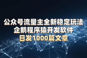 (13868期)公众号流量主全新稳定玩法 企鹅程序猿开发软件 日发1000篇文章 无需AI改写