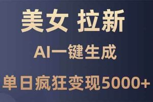 (13866期)美女暴力拉新,通过AI一键生成,单日疯狂变现5000+,纯小白一学就会!