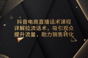 (13846期)抖音电商直播话术课程,详解拉流话术,吸引观众,提升流量,助力销售转化