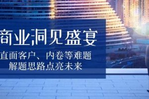 (13845期)商业洞见盛宴,直面客户、内卷等难题,解题思路点亮未来