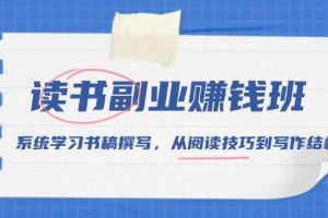 (13829期)读书副业赚钱班,系统学习书稿撰写,从阅读技巧到写作结构
