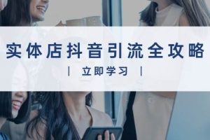 (13818期)实体店抖音引流全攻略,从视频制作到直播变现,打造火爆生意
