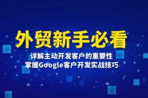 (13645期)外贸新手必看,详解主动开发客户的重要性,掌握Google客户开发实战技巧
