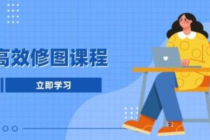 (13640期)高效修图课程:教你后期处理图片,1分钟快修3分钟精修,提升修图效率