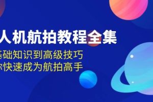 (13596期)无人机-航拍教程全集,从基础知识到高级技巧,让你快速成为航拍高手