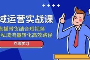 (13587期)私域运营实战课:直播带货结合短视频,解锁私域流量转化高效路径