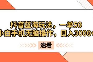 (13565期)抖音蓝海玩法,一单50,小白手机无脑操作,日入3000+