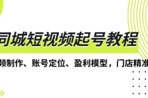 (13560期)同城短视频起号教程,短视频制作、账号定位、盈利模型,门店精准拓客