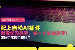 (13532期)公众号爆文配上自动AI插件,从注册到10W+,可以边旅游边赚钱了