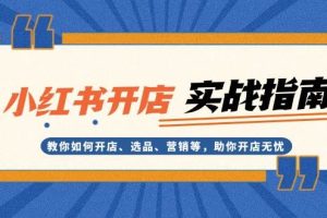 (13520期)小红书开店实战指南:教你如何开店、选品、营销等,助你开店无忧