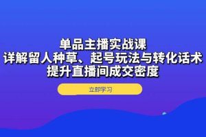 (13546期)单品主播实战课:详解留人种草、起号玩法与转化话术,提升直播间成交密度