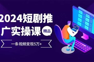 (13544期)2024最火爆的项目短剧推广实操课 一条视频变现5万+(附软件工具)