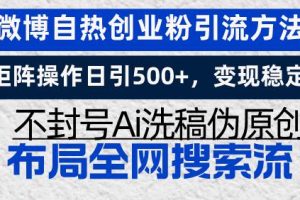 (13460期)微博自热创业粉引流方法,矩阵操作日引500+,变现稳定,不封号Ai洗稿伪…