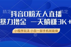 (13449期)抖音0粉无人直播暴力掘金,一天躺赚3K+,小白一部手机就能做