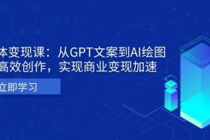 (13447期)AI个体变现课:从GPT文案到AI绘图,轻松高效创作,实现商业变现加速