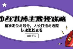 (13436期)小红书博主成长攻略:精准定位与起号,人设打造与选题,快速涨粉变现