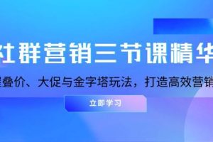(13431期)社群营销三节课精华:掌握叠价、大促与金字塔玩法,打造高效营销体系