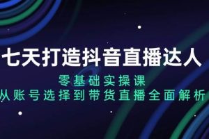 (13430期)七天打造抖音直播达人:零基础实操课,从账号选择到带货直播全面解析