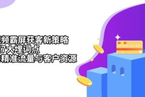(13429期)短视频霸屏获客新策略:掌握7大埋词点,抢占精准流量与客户资源