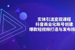 (13428期)实体引流变现课程;抖音商业化账号创建;爆款短视频打造与发布技巧