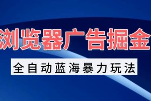 (13423期)浏览器广告掘金,全自动蓝海暴力玩法,轻松日入1000+矩阵无脑开干