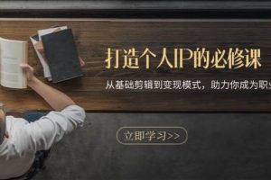 (13357期)打造个人IP的必修课:从基础剪辑到变现模式,助力你成为职业IP操盘手