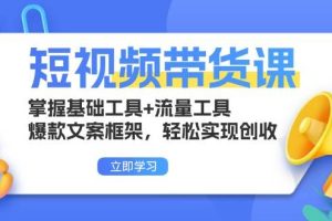 (13356期)短视频带货课:掌握基础工具+流量工具,爆款文案框架,轻松实现创收