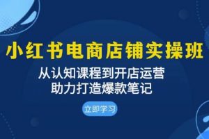 (13352期)小红书电商店铺实操班:从认知课程到开店运营,助力打造爆款笔记