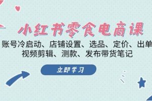 (13343期)小红书 零食电商课:账号冷启动、店铺设置、选品、定价、出单、视频剪辑..