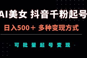 (13338期)AI美女抖音千粉起号玩法,日入500+,多种变现方式,可批量矩阵起号出售