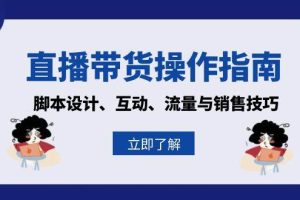 (13328期)直播带货操作指南:脚本设计、互动、流量与销售技巧
