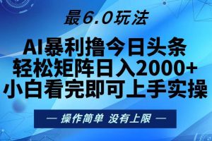 (13311期)今日头条最新6.0玩法,轻松矩阵日入2000+