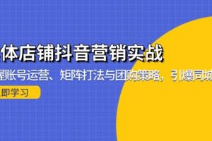 (13288期)实体店铺抖音营销实战:掌握账号运营、矩阵打法与团购策略,引爆同城流量
