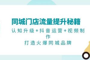 (13280期)同城门店流量提升秘籍:认知升级+抖音运营+视频制作,打造火爆同城品牌