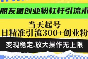 (14200期)朋友圈创业粉杠杆引流术,投产高轻松日引300+创业粉,变现稳定.放大操…