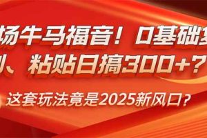 (14198期)职场牛马福音!0基础复制、粘贴日搞300+?这套玩法竟是2025新风口?