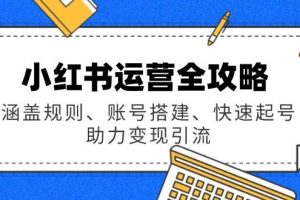 (14196期)小红书运营全攻略:涵盖规则、账号搭建、快速起号,助力变现引流