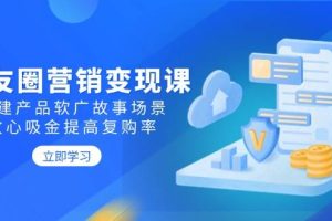 (14162期)朋友圈营销变现课:构建产品软广故事场景,攻心吸金提高复购率