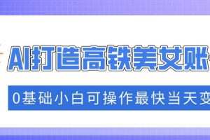 (14149期)抓住流量密码快速涨粉,AI打造高铁美女账号,0基础小白可操作最快当天变现