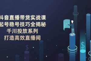 (14136期)抖音直播带货实战课:起号稳号技巧全揭秘, 千川投放系列, 打造高效直播间