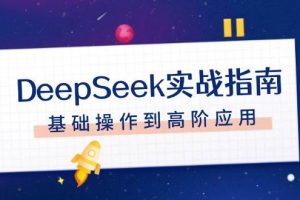 (14074期)DeepSeek实战指南,注册配置、对话技巧、文件处理、基础操作到高阶应用
