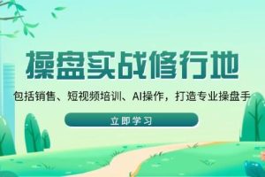 (14037期)操盘实战修行地:包括销售、短视频培训、AI操作,打造专业操盘手
