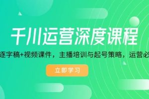 (14031期)千川运营深度课程,录音带逐字稿+视频课件,主播培训与起号策略,运营…