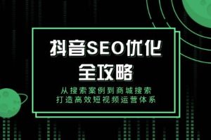 (14023期)抖音 SEO优化全攻略,从搜索案例到商城搜索,打造高效短视频运营体系